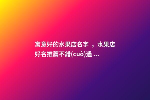 寓意好的水果店名字，水果店好名推薦不錯(cuò)過！